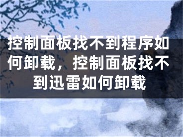 控制面板找不到程序如何卸载，控制面板找不到迅雷如何卸载