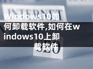 Windows10如何卸载软件,如何在windows10上卸载软件
