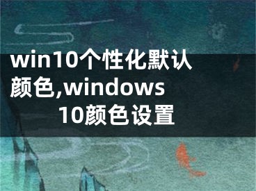 win10个性化默认颜色,windows10颜色设置