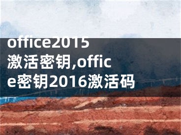 office2015激活密钥,office密钥2016激活码