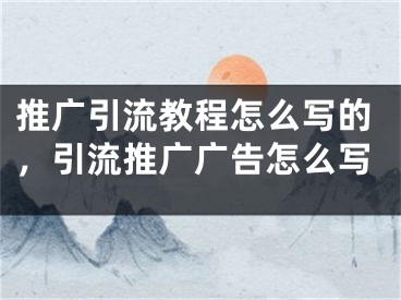 推广引流教程怎么写的，引流推广广告怎么写