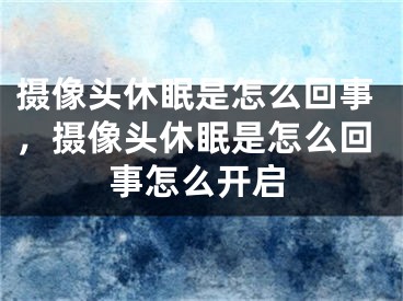 摄像头休眠是怎么回事，摄像头休眠是怎么回事怎么开启
