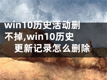 win10历史活动删不掉,win10历史更新记录怎么删除