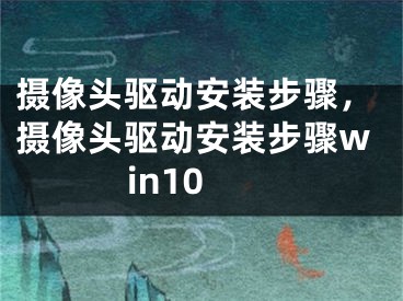 摄像头驱动安装步骤，摄像头驱动安装步骤win10