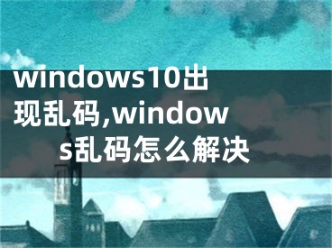 windows10出现乱码,windows乱码怎么解决