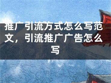 推广引流方式怎么写范文，引流推广广告怎么写