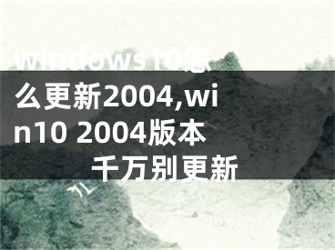 windows10怎么更新2004,win10 2004版本千万别更新