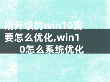 刚升级的win10需要怎么优化,win10怎么系统优化