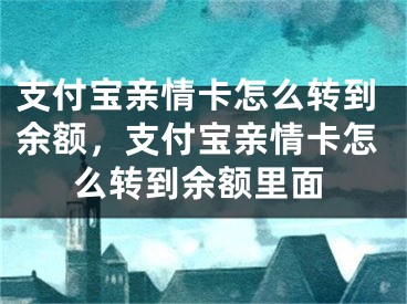 支付宝亲情卡怎么转到余额，支付宝亲情卡怎么转到余额里面