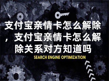 支付宝亲情卡怎么解除，支付宝亲情卡怎么解除关系对方知道吗