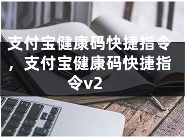 支付宝健康码快捷指令，支付宝健康码快捷指令v2