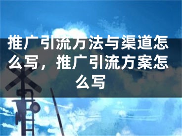 推广引流方法与渠道怎么写，推广引流方案怎么写