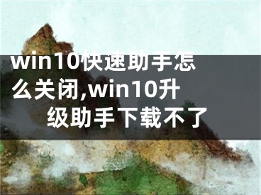 win10快速助手怎么关闭,win10升级助手下载不了