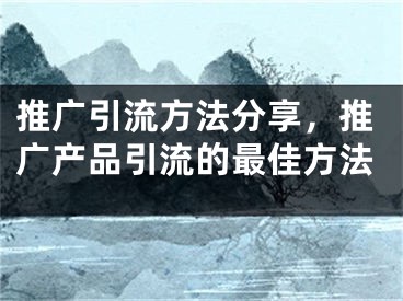 推广引流方法分享，推广产品引流的最佳方法