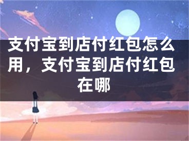 支付宝到店付红包怎么用，支付宝到店付红包在哪