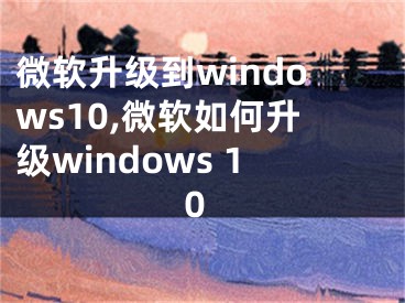 微软升级到windows10,微软如何升级windows 10