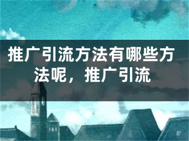 推广引流方法有哪些方法呢，推广引流