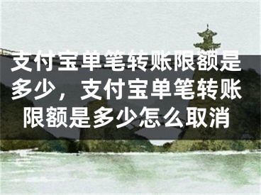 支付宝单笔转账限额是多少，支付宝单笔转账限额是多少怎么取消