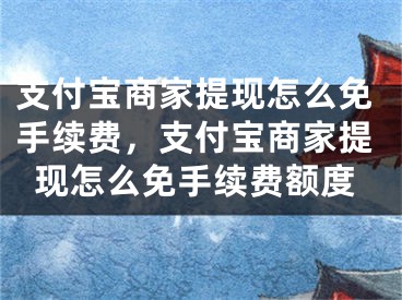 支付宝商家提现怎么免手续费，支付宝商家提现怎么免手续费额度