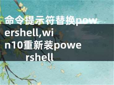 命令提示符替换powershell,win10重新装powershell
