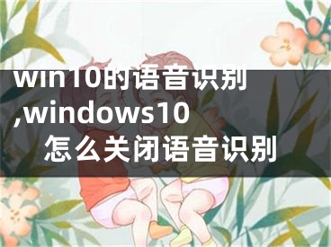 win10的语音识别,windows10怎么关闭语音识别