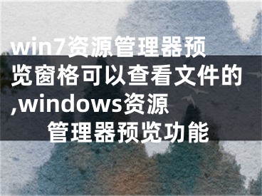 win7资源管理器预览窗格可以查看文件的,windows资源管理器预览功能