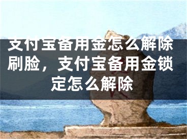 支付宝备用金怎么解除刷脸，支付宝备用金锁定怎么解除