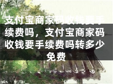 支付宝商家码收钱要手续费吗，支付宝商家码收钱要手续费吗转多少免费