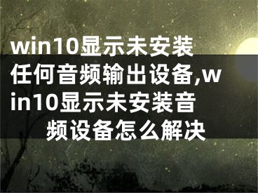 win10显示未安装任何音频输出设备,win10显示未安装音频设备怎么解决