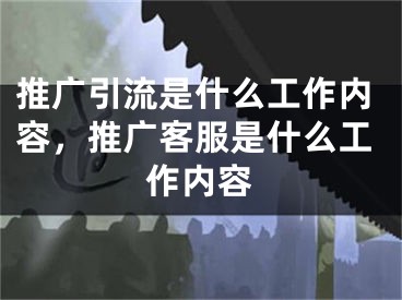 推广引流是什么工作内容，推广客服是什么工作内容