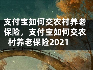 支付宝如何交农村养老保险，支付宝如何交农村养老保险2021