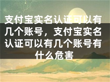 支付宝实名认证可以有几个账号，支付宝实名认证可以有几个账号有什么危害