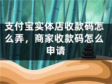支付宝实体店收款码怎么弄，商家收款码怎么申请