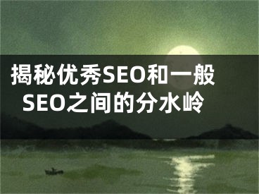 揭秘优秀SEO和一般SEO之间的分水岭 