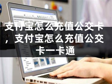 支付宝怎么充值公交卡，支付宝怎么充值公交卡一卡通