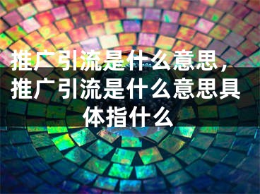 推广引流是什么意思，推广引流是什么意思具体指什么