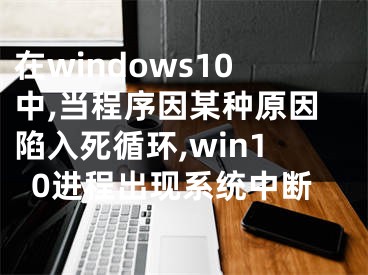 在windows10中,当程序因某种原因陷入死循环,win10进程出现系统中断