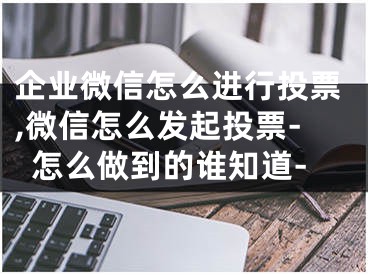 企业微信怎么进行投票,微信怎么发起投票-怎么做到的谁知道-