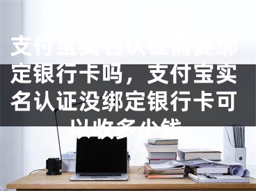 支付宝实名认证需要绑定银行卡吗，支付宝实名认证没绑定银行卡可以收多少钱