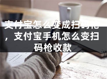 支付宝怎么变成扫码枪，支付宝手机怎么变扫码枪收款