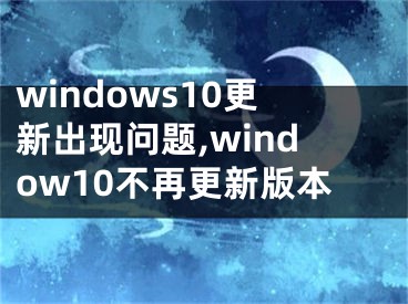 windows10更新出现问题,window10不再更新版本