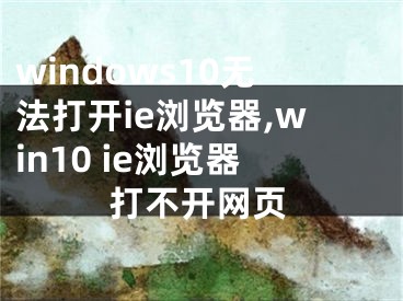 windows10无法打开ie浏览器,win10 ie浏览器打不开网页