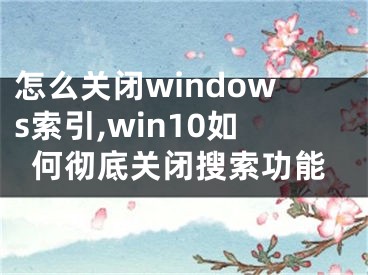 怎么关闭windows索引,win10如何彻底关闭搜索功能