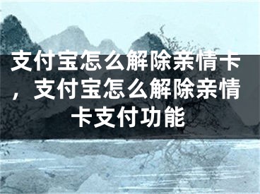 支付宝怎么解除亲情卡，支付宝怎么解除亲情卡支付功能