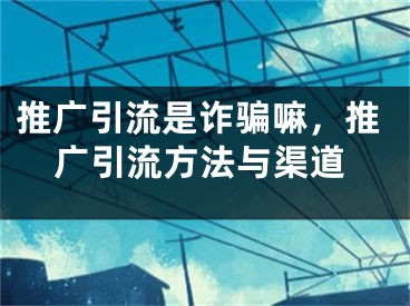 推广引流是诈骗嘛，推广引流方法与渠道