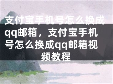 支付宝手机号怎么换成qq邮箱，支付宝手机号怎么换成qq邮箱视频教程