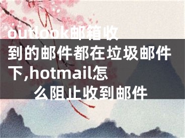 outlook邮箱收到的邮件都在垃圾邮件下,hotmail怎么阻止收到邮件