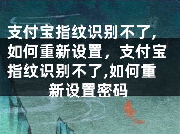 支付宝指纹识别不了,如何重新设置，支付宝指纹识别不了,如何重新设置密码