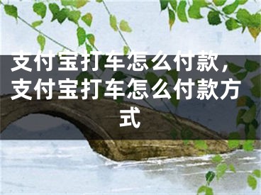 支付宝打车怎么付款，支付宝打车怎么付款方式