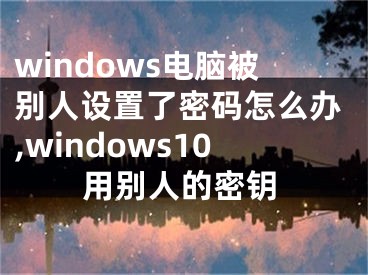 windows电脑被别人设置了密码怎么办,windows10用别人的密钥